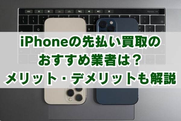 iPhoneの先払い買取のおすすめ業者は？メリット・デメリットも解説