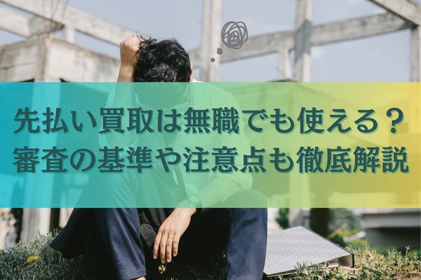 先払い買取は無職でも使える？審査の基準や注意点も徹底解説