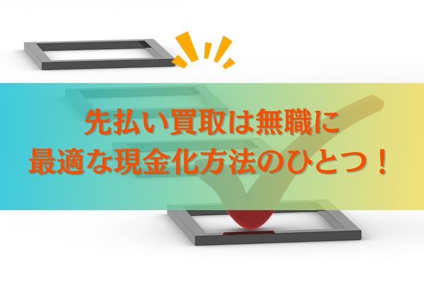 先払い買取は無職に最適な現金化方法のひとつ！