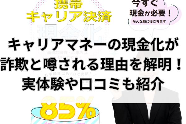キャリアマネーの現金化が詐欺と噂される理由を解明！実体験や口コミも紹介