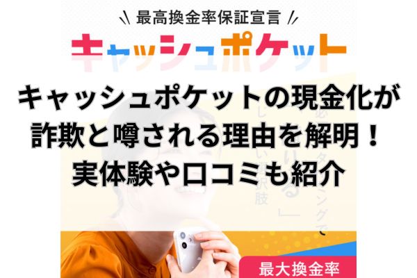 キャッシュポケットの現金化が詐欺と噂される理由を解明！実体験や口コミも紹介