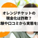 オレンジチケットの現金化は詐欺？実体験や口コミから実態を解明