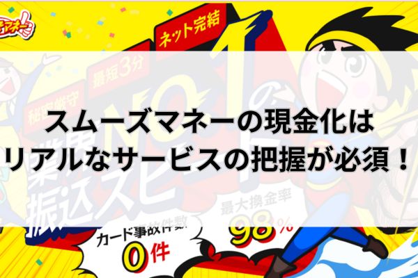 スムーズマネーの現金化はリアルなサービスの把握が必須!