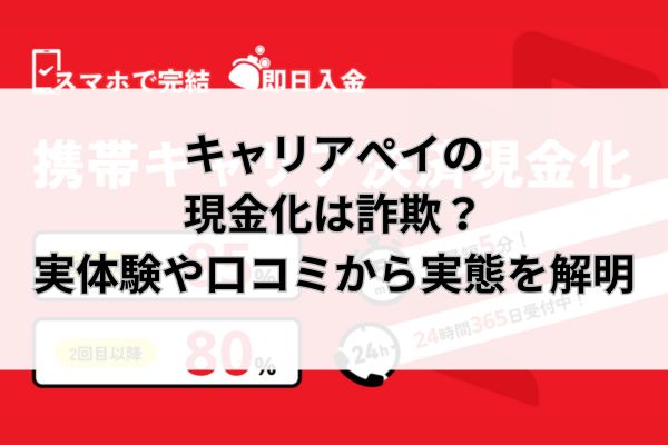 キャリアぺイの現金化は詐欺？実体験や口コミから実態を解明