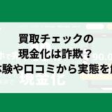 買取チェックの現金化は詐欺？実体験や口コミから実態を解明