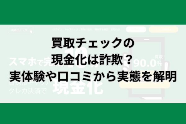 買取チェックの現金化は詐欺？実体験や口コミから実態を解明