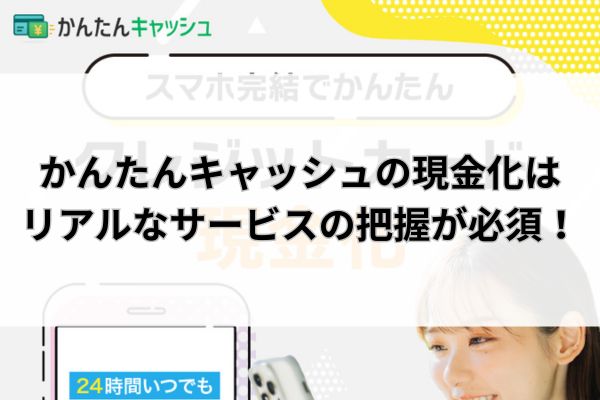 かんたんキャッシュの現金化はリアルなサービスの把握が必須！
