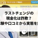 ラストチェンジの現金化は詐欺？実体験や口コミから実態を解明