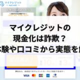 マイクレジットの現金化は詐欺？実体験や口コミから実態を解明