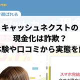 キャッシュネクストの現金化は詐欺？実体験や口コミから実態を解明