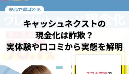 キャッシュネクストの現金化は詐欺？実体験や口コミから実態を解明