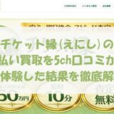 チケット縁(えにし)の先払い買取を5ch口コミから実体験した結果を徹底解説